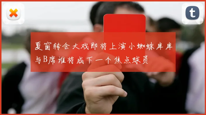 夏窗转会大戏即将上演小蜘蛛库库与B席谁将成下一个焦点球员