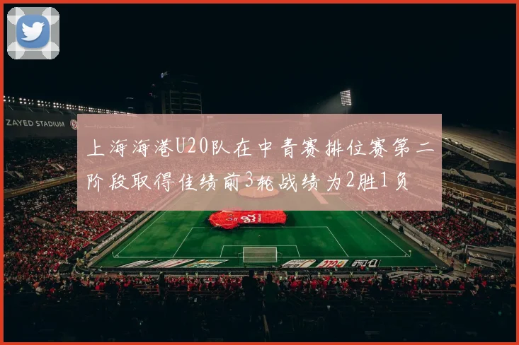 上海海港U20队在中青赛排位赛第二阶段取得佳绩前3轮战绩为2胜1负