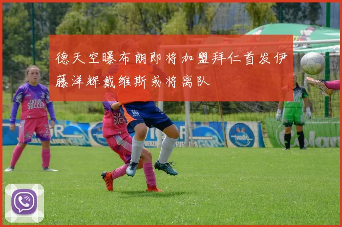 德天空曝布朗即将加盟拜仁首发伊藤洋辉戴维斯或将离队