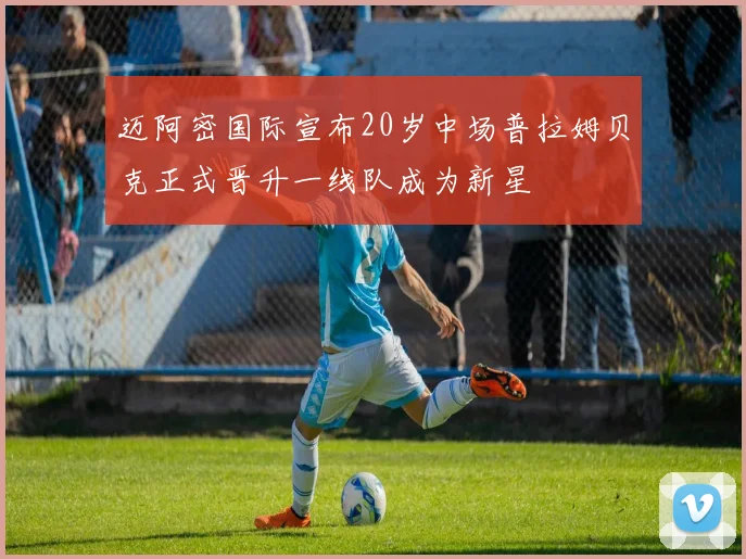 迈阿密国际宣布20岁中场普拉姆贝克正式晋升一线队成为新星