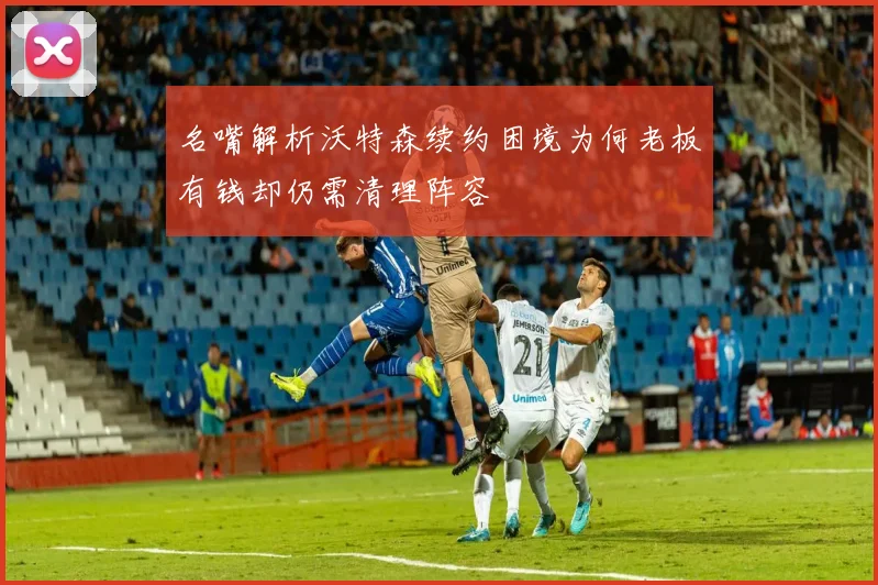 名嘴解析沃特森续约困境为何老板有钱却仍需清理阵容