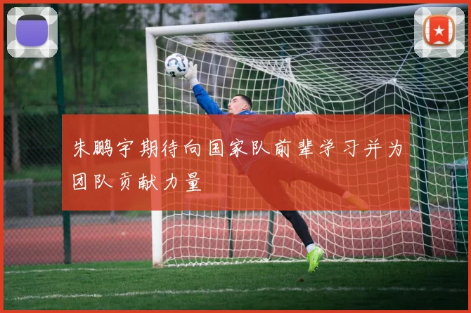 朱鹏宇期待向国家队前辈学习并为团队贡献力量