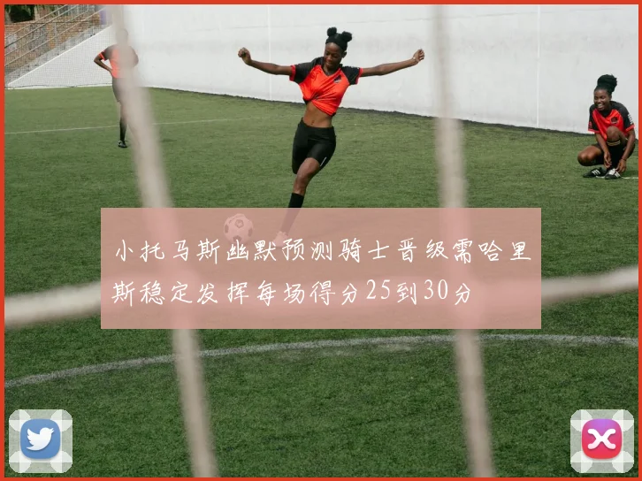 小托马斯幽默预测骑士晋级需哈里斯稳定发挥每场得分25到30分