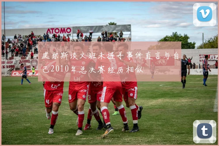 皮尔斯谈文班未握手事件直言与自己2010年总决赛经历相似