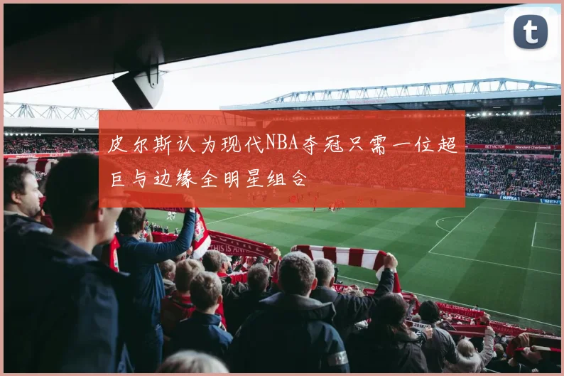 皮尔斯认为现代NBA夺冠只需一位超巨与边缘全明星组合