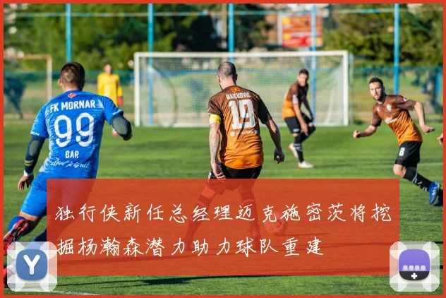 独行侠新任总经理迈克施密茨将挖掘杨瀚森潜力助力球队重建
