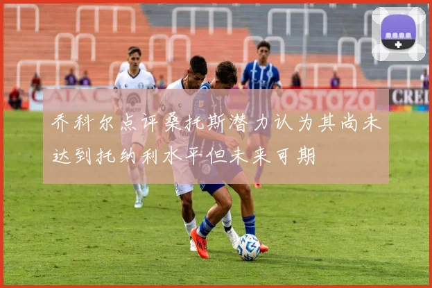 乔科尔点评桑托斯潜力认为其尚未达到托纳利水平但未来可期