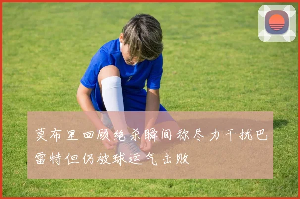 莫布里回顾绝杀瞬间称尽力干扰巴雷特但仍被球运气击败