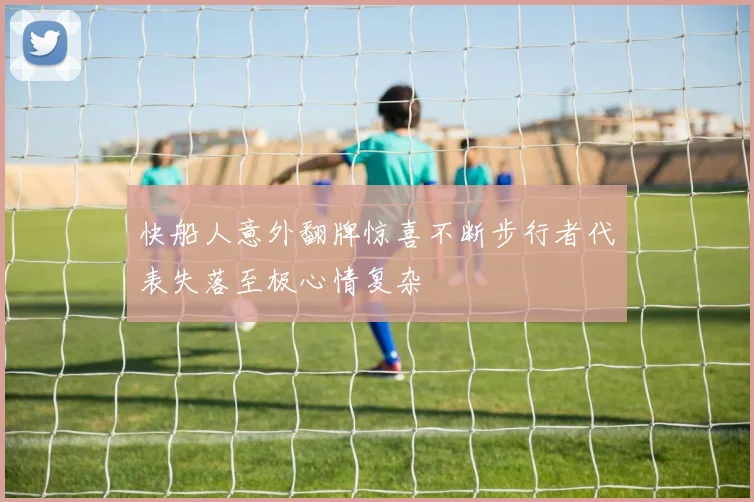 快船人意外翻牌惊喜不断步行者代表失落至极心情复杂
