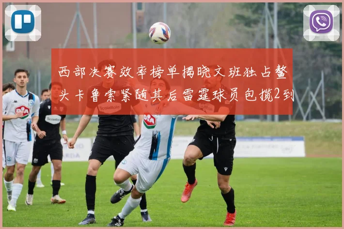 西部决赛效率榜单揭晓文班独占鳌头卡鲁索紧随其后雷霆球员包揽2到5名