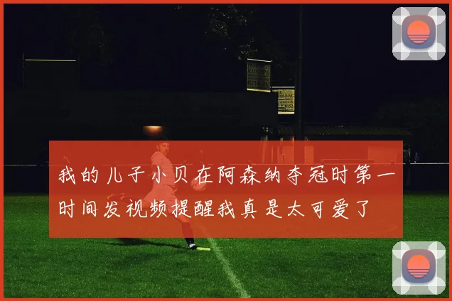 我的儿子小贝在阿森纳夺冠时第一时间发视频提醒我真是太可爱了