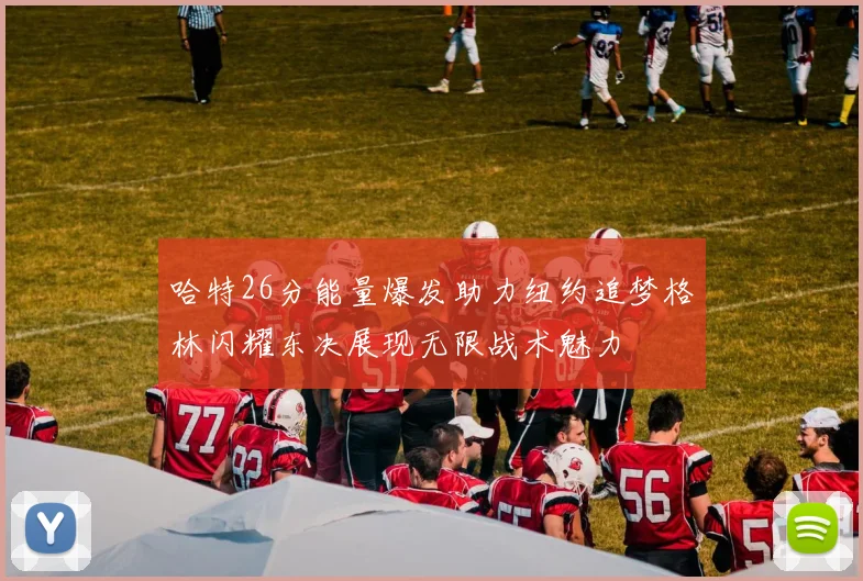 哈特26分能量爆发助力纽约追梦格林闪耀东决展现无限战术魅力