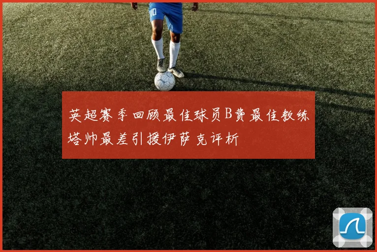 英超赛季回顾最佳球员B费最佳教练塔帅最差引援伊萨克评析